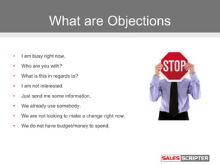 What are Objections
• I am busy right now.
• Who are you with?
• What is this in regards to?
• I am not interested.
• Just...