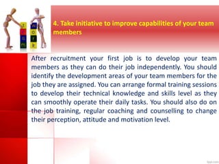 4. Take initiative to improve capabilities of your team 
members 
After recruitment your first job is to develop your team...