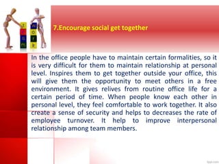7.Encourage social get together 
In the office people have to maintain certain formalities, so it 
is very difficult for t...