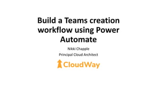 Build a Teams creation
workflow using Power
Automate
Nikki Chapple
Principal Cloud Architect
 