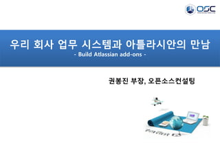 우리 회사 업무 시스템과 아틀라시안의 만남
- Build Atlassian add-ons -
권봉진 부장, 오픈소스컨설팅
 