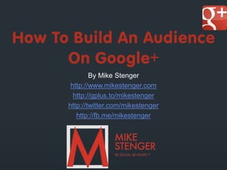 How To Build An Audience
      On Google+
              By Mike Stenger
       http://www.mikestenger.com
        http://gplus.to/mikestenger
      http://twitter.com/mikestenger
         http://fb.me/mikestenger
 