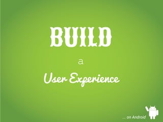 BUILD
a
User Experience
... on Android
 