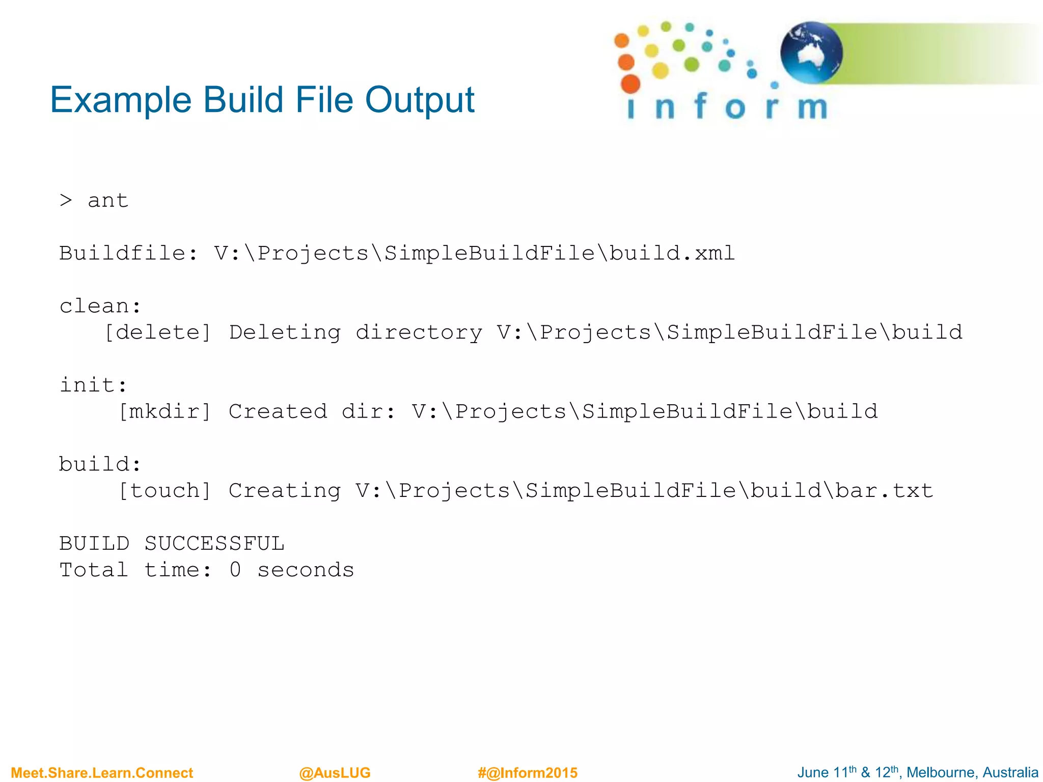 June 11th & 12th, Melbourne, AustraliaMeet.Share.Learn.Connect @AusLUG #@Inform2015
Example Build File Output
> ant
Buildfile: V:ProjectsSimpleBuildFilebuild.xml
clean:
[delete] Deleting directory V:ProjectsSimpleBuildFilebuild
init:
[mkdir] Created dir: V:ProjectsSimpleBuildFilebuild
build:
[touch] Creating V:ProjectsSimpleBuildFilebuildbar.txt
BUILD SUCCESSFUL
Total time: 0 seconds
 
