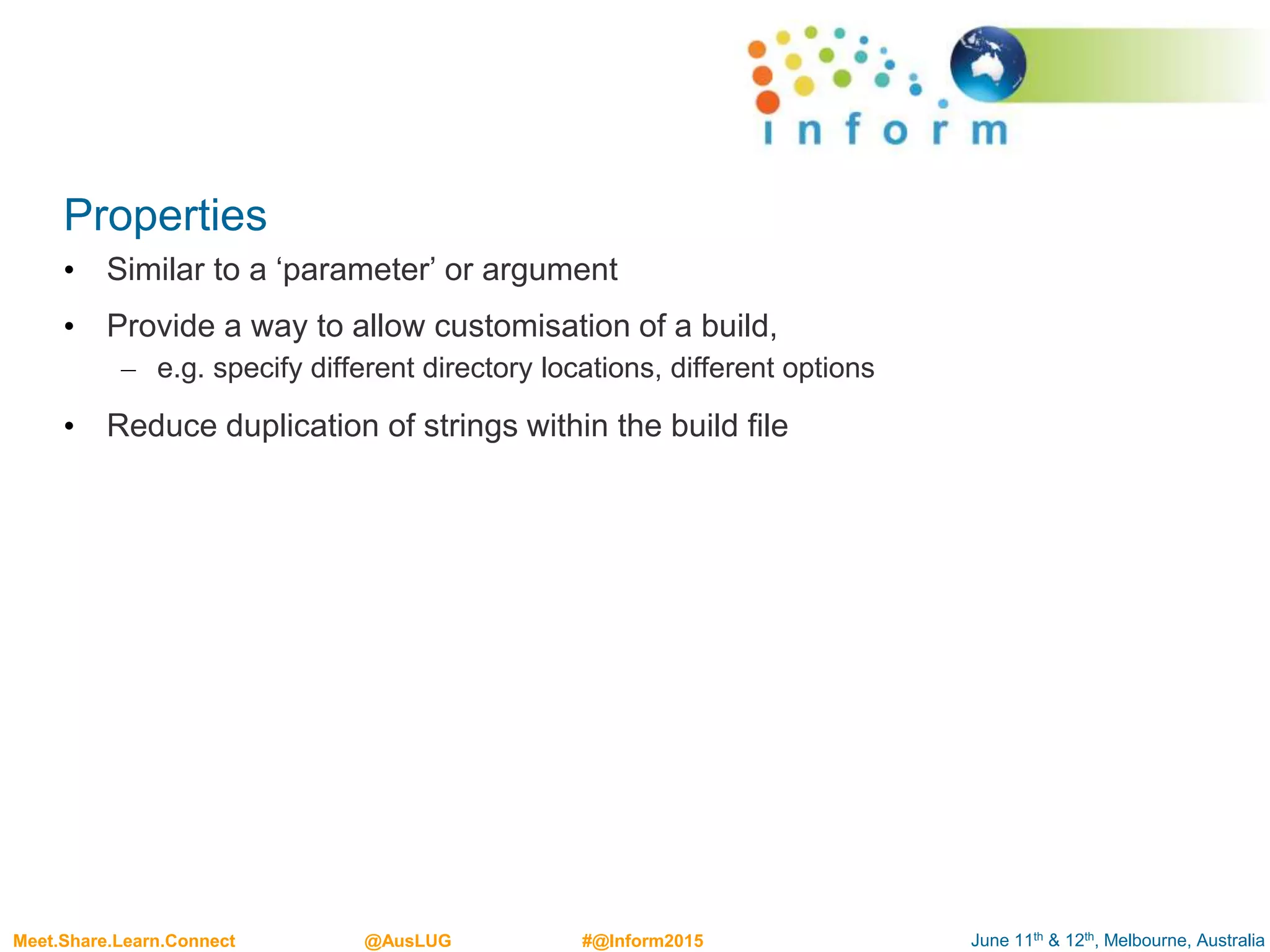 June 11th & 12th, Melbourne, AustraliaMeet.Share.Learn.Connect @AusLUG #@Inform2015
Properties
• Similar to a ‘parameter’ or argument
• Provide a way to allow customisation of a build,
– e.g. specify different directory locations, different options
• Reduce duplication of strings within the build file
 
