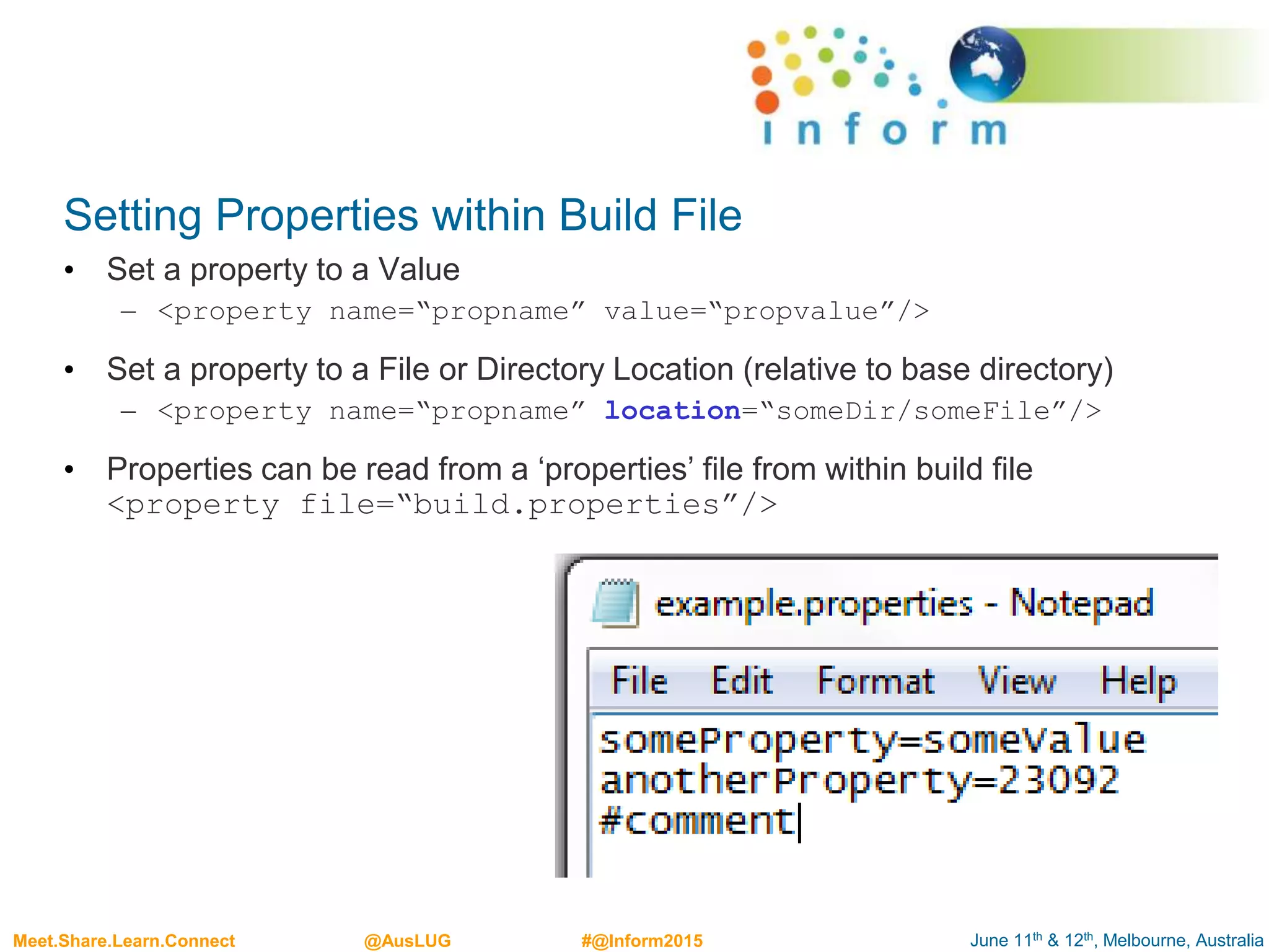 June 11th & 12th, Melbourne, AustraliaMeet.Share.Learn.Connect @AusLUG #@Inform2015
Setting Properties within Build File
• Set a property to a Value
– <property name=“propname” value=“propvalue”/>
• Set a property to a File or Directory Location (relative to base directory)
– <property name=“propname” location=“someDir/someFile”/>
• Properties can be read from a ‘properties’ file from within build file
<property file=“build.properties”/>
 