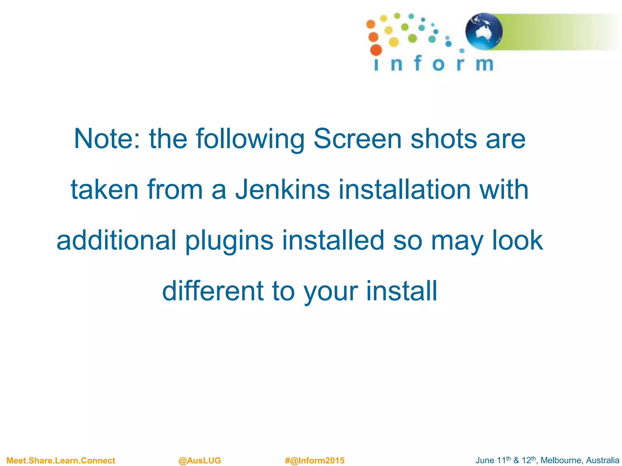 June 11th & 12th, Melbourne, AustraliaMeet.Share.Learn.Connect @AusLUG #@Inform2015
Note: the following Screen shots are
taken from a Jenkins installation with
additional plugins installed so may look
different to your install
 