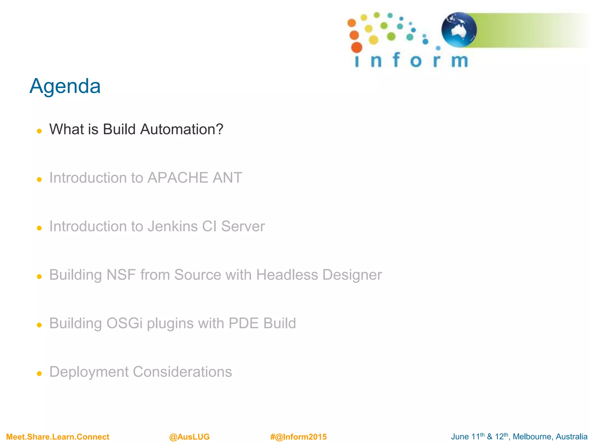 June 11th & 12th, Melbourne, AustraliaMeet.Share.Learn.Connect @AusLUG #@Inform2015
Agenda
● What is Build Automation?
● Introduction to APACHE ANT
● Introduction to Jenkins CI Server
● Building NSF from Source with Headless Designer
● Building OSGi plugins with PDE Build
● Deployment Considerations
 