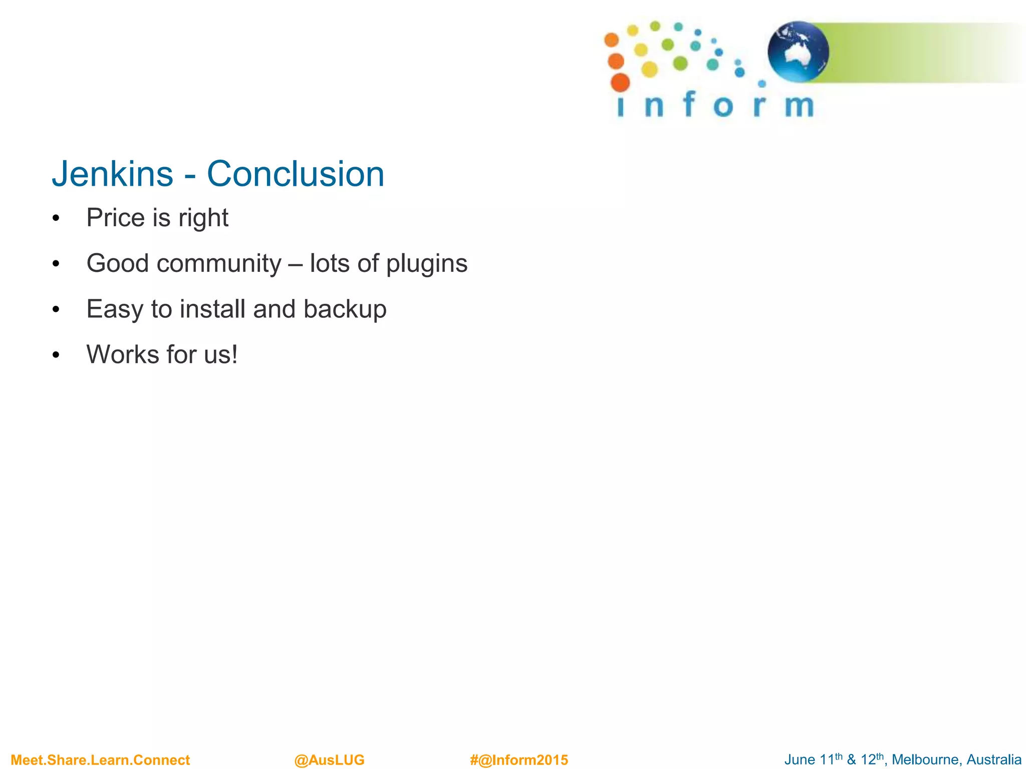 June 11th & 12th, Melbourne, AustraliaMeet.Share.Learn.Connect @AusLUG #@Inform2015
Jenkins - Conclusion
• Price is right
• Good community – lots of plugins
• Easy to install and backup
• Works for us!
 