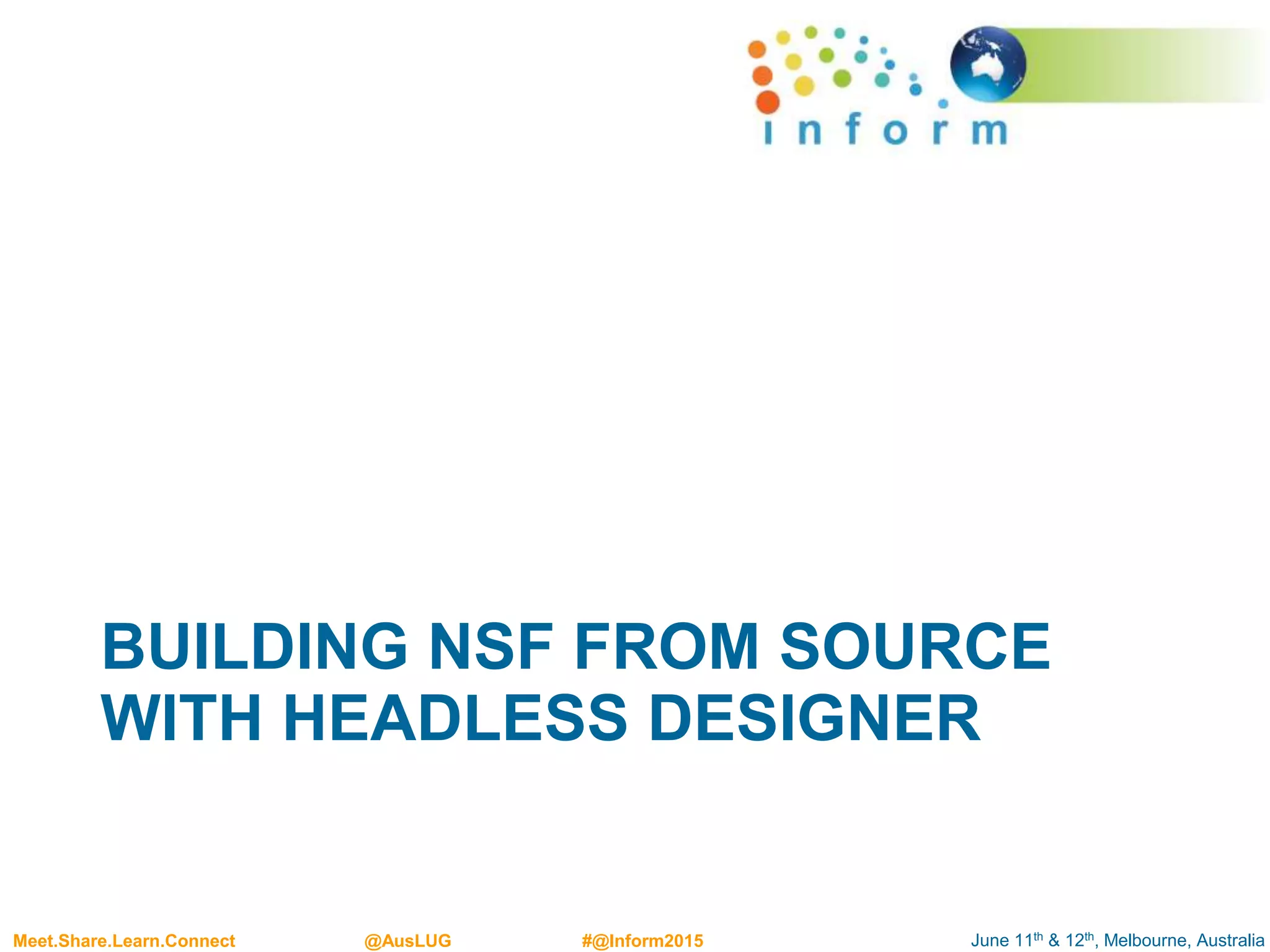 June 11th & 12th, Melbourne, AustraliaMeet.Share.Learn.Connect @AusLUG #@Inform2015
BUILDING NSF FROM SOURCE
WITH HEADLESS DESIGNER
 