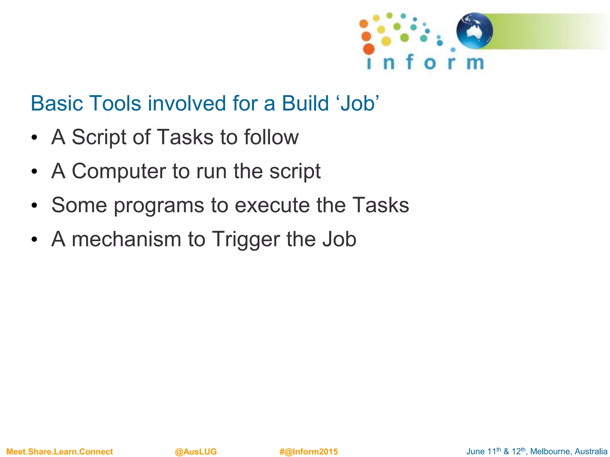 June 11th & 12th, Melbourne, AustraliaMeet.Share.Learn.Connect @AusLUG #@Inform2015
Basic Tools involved for a Build ‘Job’
• A Script of Tasks to follow
• A Computer to run the script
• Some programs to execute the Tasks
• A mechanism to Trigger the Job
 