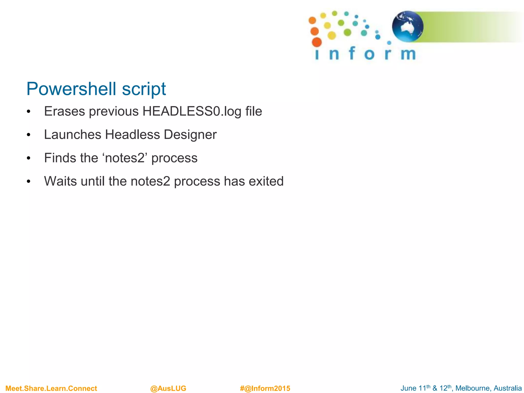 June 11th & 12th, Melbourne, AustraliaMeet.Share.Learn.Connect @AusLUG #@Inform2015
Powershell script
• Erases previous HEADLESS0.log file
• Launches Headless Designer
• Finds the ‘notes2’ process
• Waits until the notes2 process has exited
 