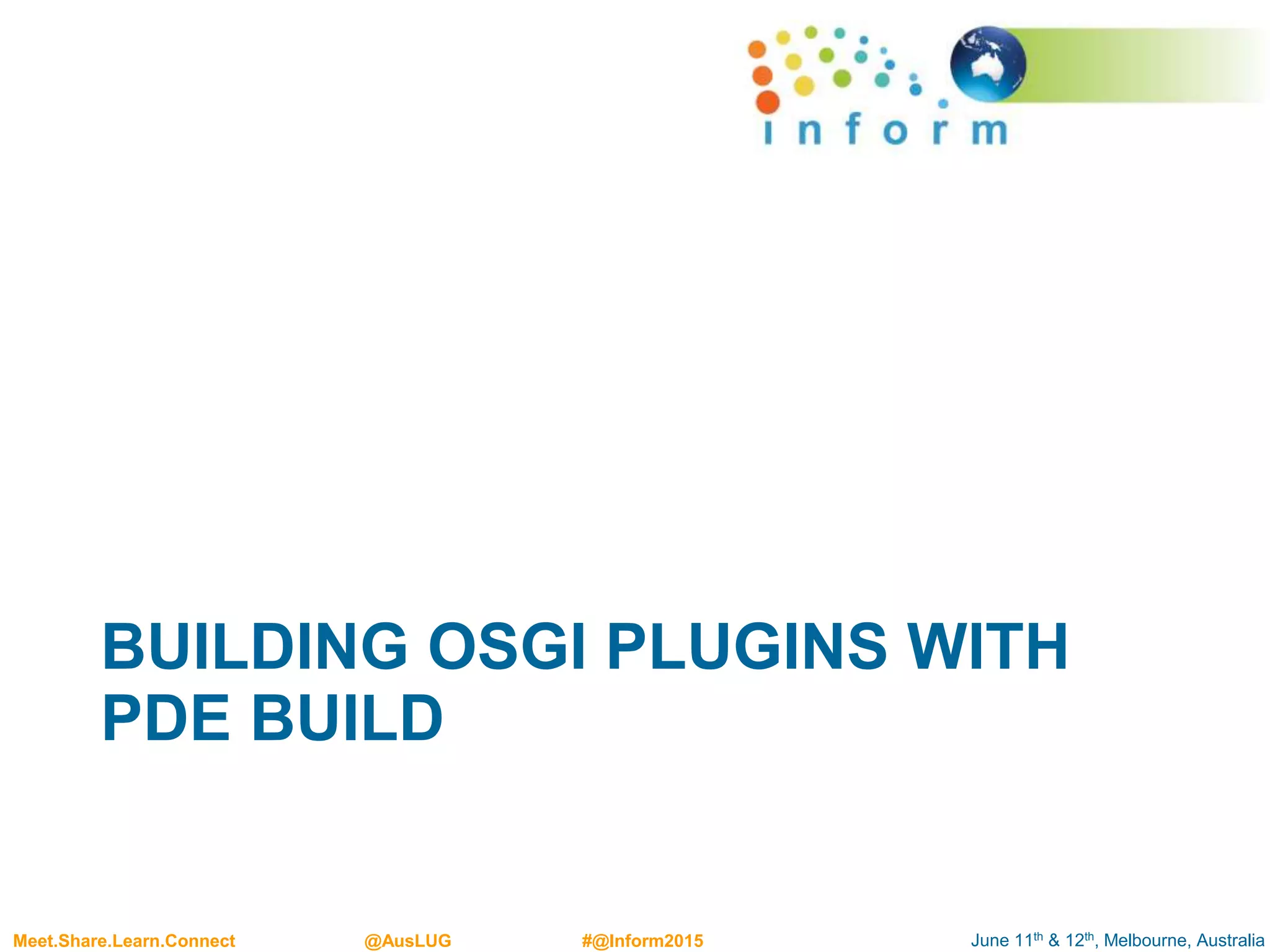 June 11th & 12th, Melbourne, AustraliaMeet.Share.Learn.Connect @AusLUG #@Inform2015
BUILDING OSGI PLUGINS WITH
PDE BUILD
 