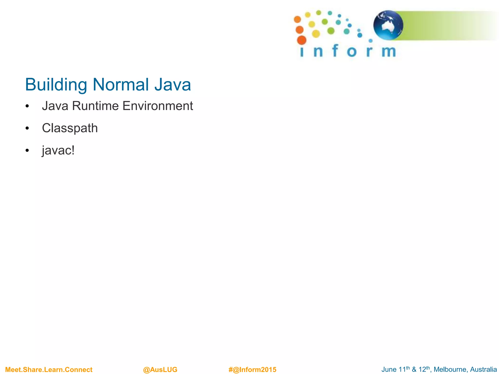June 11th & 12th, Melbourne, AustraliaMeet.Share.Learn.Connect @AusLUG #@Inform2015
Building Normal Java
• Java Runtime Environment
• Classpath
• javac!
 