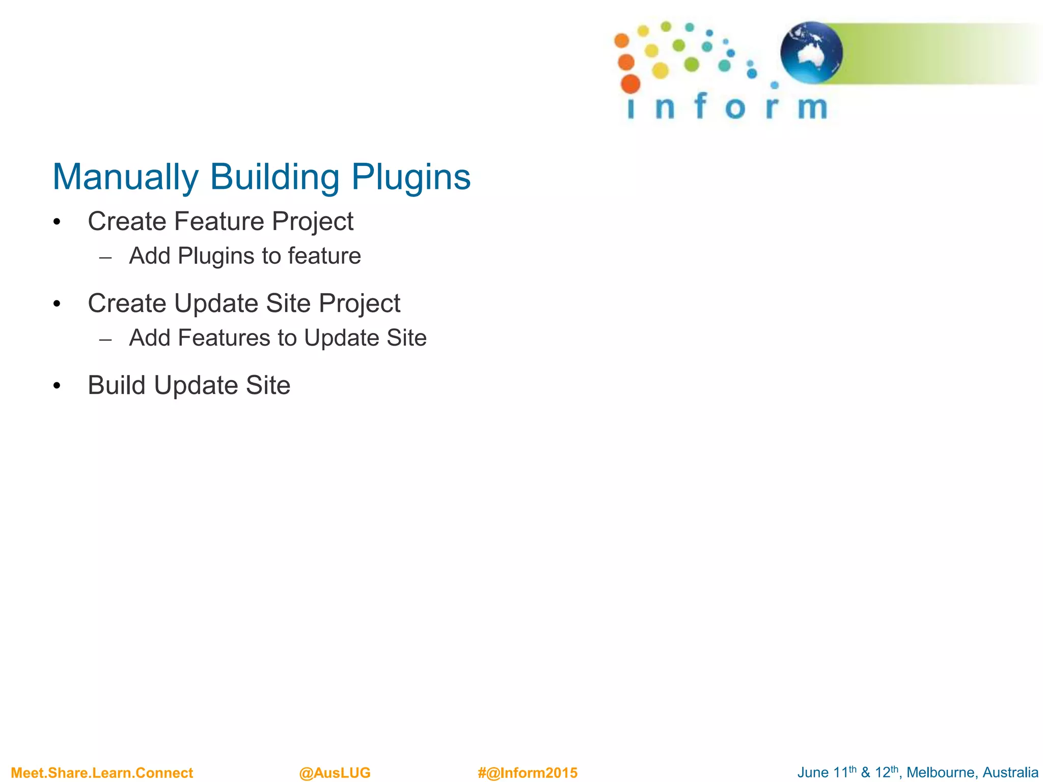 June 11th & 12th, Melbourne, AustraliaMeet.Share.Learn.Connect @AusLUG #@Inform2015
Manually Building Plugins
• Create Feature Project
– Add Plugins to feature
• Create Update Site Project
– Add Features to Update Site
• Build Update Site
 