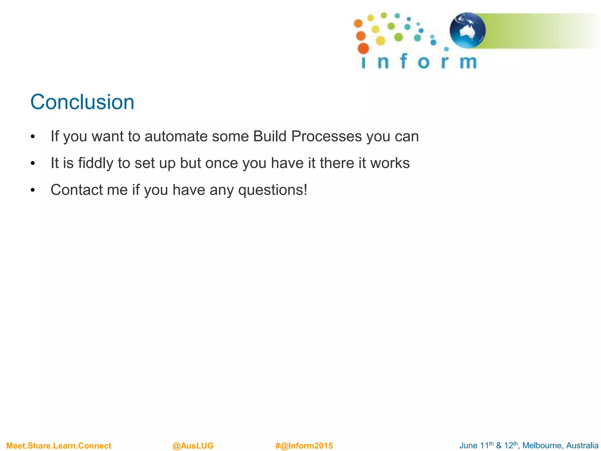 June 11th & 12th, Melbourne, AustraliaMeet.Share.Learn.Connect @AusLUG #@Inform2015
Conclusion
• If you want to automate some Build Processes you can
• It is fiddly to set up but once you have it there it works
• Contact me if you have any questions!
 