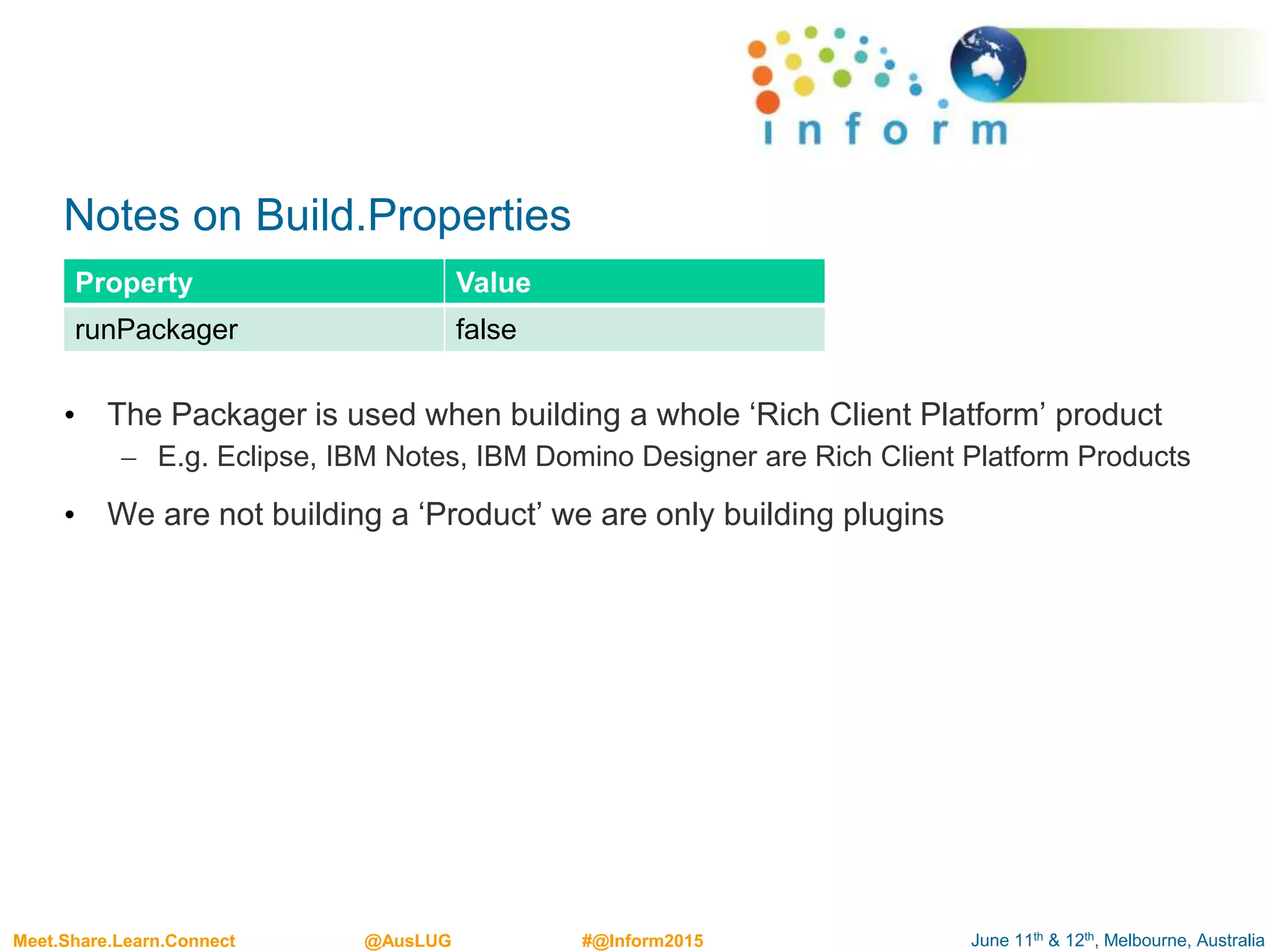 June 11th & 12th, Melbourne, AustraliaMeet.Share.Learn.Connect @AusLUG #@Inform2015
Notes on Build.Properties
• The Packager is used when building a whole ‘Rich Client Platform’ product
– E.g. Eclipse, IBM Notes, IBM Domino Designer are Rich Client Platform Products
• We are not building a ‘Product’ we are only building plugins
Property Value
runPackager false
 