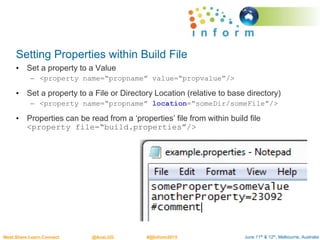 June 11th & 12th, Melbourne, AustraliaMeet.Share.Learn.Connect @AusLUG #@Inform2015
Setting Properties within Build File
• Set a property to a Value
– <property name=“propname” value=“propvalue”/>
• Set a property to a File or Directory Location (relative to base directory)
– <property name=“propname” location=“someDir/someFile”/>
• Properties can be read from a ‘properties’ file from within build file
<property file=“build.properties”/>
 