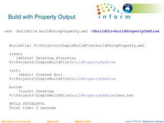 June 11th & 12th, Melbourne, AustraliaMeet.Share.Learn.Connect @AusLUG #@Inform2015
Buildfile: V:ProjectsSimpleBuildFilebuildUsingProperty.xml
clean:
[delete] Deleting directory
V:ProjectsSimpleBuildFilebuildPropertyCmdLine
init:
[mkdir] Created dir:
V:ProjectsSimpleBuildFilebuildPropertyCmdLine
build:
[touch] Creating
V:ProjectsSimpleBuildFilebuildPropertyCmdLinebar.txt
BUILD SUCCESSFUL
Total time: 0 seconds
Build with Property Output
>ant –buildfile buildUsingProperty.xml -DbuildDir=buildPropertyCmdLine
 