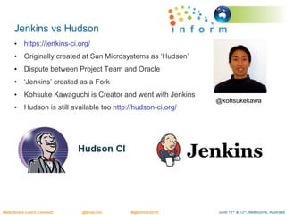 June 11th & 12th, Melbourne, AustraliaMeet.Share.Learn.Connect @AusLUG #@Inform2015
Jenkins vs Hudson
• https://jenkins-ci.org/
• Originally created at Sun Microsystems as ‘Hudson’
• Dispute between Project Team and Oracle
• ‘Jenkins’ created as a Fork
• Kohsuke Kawaguchi is Creator and went with Jenkins
• Hudson is still available too http://hudson-ci.org/
@kohsukekawa
 