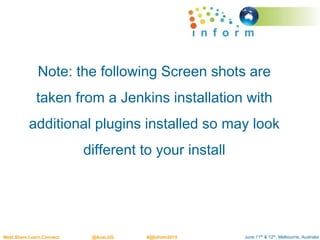 June 11th & 12th, Melbourne, AustraliaMeet.Share.Learn.Connect @AusLUG #@Inform2015
Note: the following Screen shots are
taken from a Jenkins installation with
additional plugins installed so may look
different to your install
 