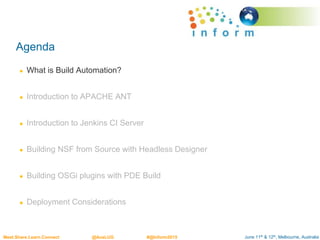 June 11th & 12th, Melbourne, AustraliaMeet.Share.Learn.Connect @AusLUG #@Inform2015
Agenda
● What is Build Automation?
● Introduction to APACHE ANT
● Introduction to Jenkins CI Server
● Building NSF from Source with Headless Designer
● Building OSGi plugins with PDE Build
● Deployment Considerations
 