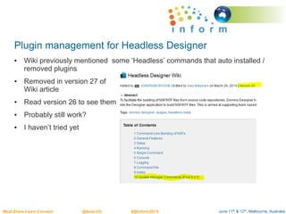 June 11th & 12th, Melbourne, AustraliaMeet.Share.Learn.Connect @AusLUG #@Inform2015
Plugin management for Headless Designer
• Wiki previously mentioned some ‘Headless’ commands that auto installed /
removed plugins
• Removed in version 27 of
Wiki article
• Read version 26 to see them
• Probably still work?
• I haven’t tried yet
 