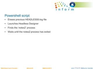 June 11th & 12th, Melbourne, AustraliaMeet.Share.Learn.Connect @AusLUG #@Inform2015
Powershell script
• Erases previous HEADLESS0.log file
• Launches Headless Designer
• Finds the ‘notes2’ process
• Waits until the notes2 process has exited
 