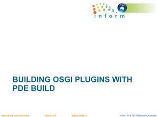 June 11th & 12th, Melbourne, AustraliaMeet.Share.Learn.Connect @AusLUG #@Inform2015
BUILDING OSGI PLUGINS WITH
PDE BUILD
 