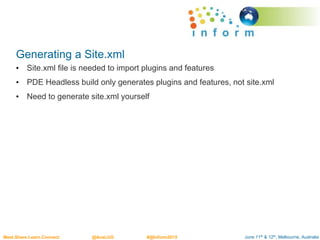 June 11th & 12th, Melbourne, AustraliaMeet.Share.Learn.Connect @AusLUG #@Inform2015
Generating a Site.xml
• Site.xml file is needed to import plugins and features
• PDE Headless build only generates plugins and features, not site.xml
• Need to generate site.xml yourself
 