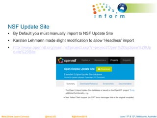 June 11th & 12th, Melbourne, AustraliaMeet.Share.Learn.Connect @AusLUG #@Inform2015
NSF Update Site
• By Default you must manually import to NSF Update Site
• Karsten Lehmann made slight modification to allow ‘Headless’ import
• http://www.openntf.org/main.nsf/project.xsp?r=project/Open%20Eclipse%20Up
date%20Site
 