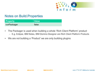 June 11th & 12th, Melbourne, AustraliaMeet.Share.Learn.Connect @AusLUG #@Inform2015
Notes on Build.Properties
• The Packager is used when building a whole ‘Rich Client Platform’ product
– E.g. Eclipse, IBM Notes, IBM Domino Designer are Rich Client Platform Products
• We are not building a ‘Product’ we are only building plugins
Property Value
runPackager false
 