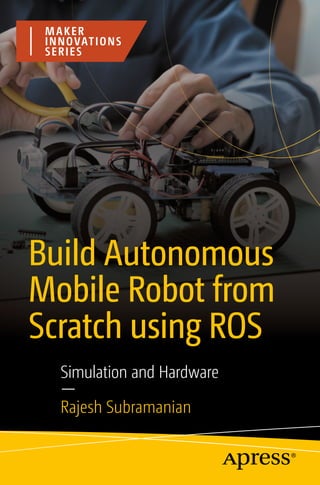 MAKER
INNOVATIONS
SERIES
Simulation and Hardware
—
Rajesh Subramanian
Build Autonomous
Mobile Robot from
Scratch using ROS
 