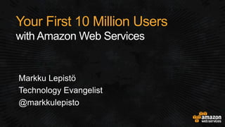 Your First 10 Million Users
with Amazon Web Services
Markku Lepistö
Technology Evangelist
@markkulepisto
 