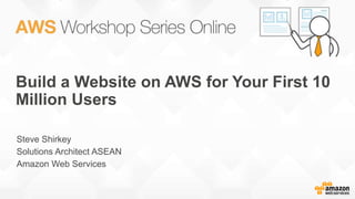 Build a Website on AWS for Your First 10
Million Users
Steve Shirkey
Solutions Architect ASEAN
Amazon Web Services
 
