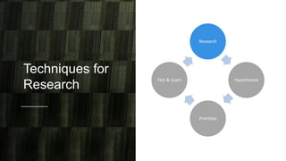 Techniques for
Research
Research
Hypothesize
Prioritize
Test & Learn
 