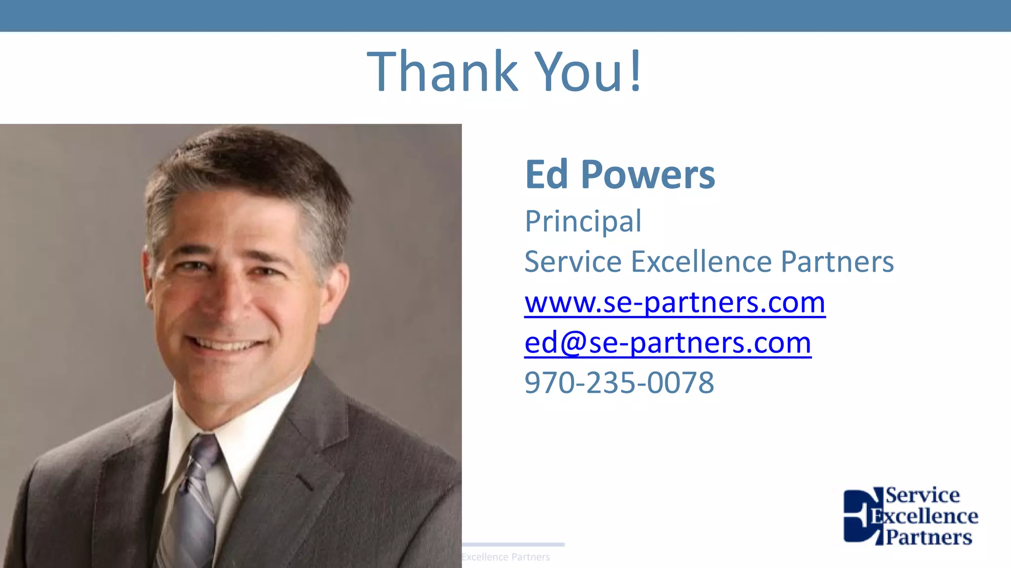 © 2016 Service Excellence Partners
Thank You!
Ed Powers
Principal
Service Excellence Partners
www.se-partners.com
ed@se-partners.com
970-235-0078
 