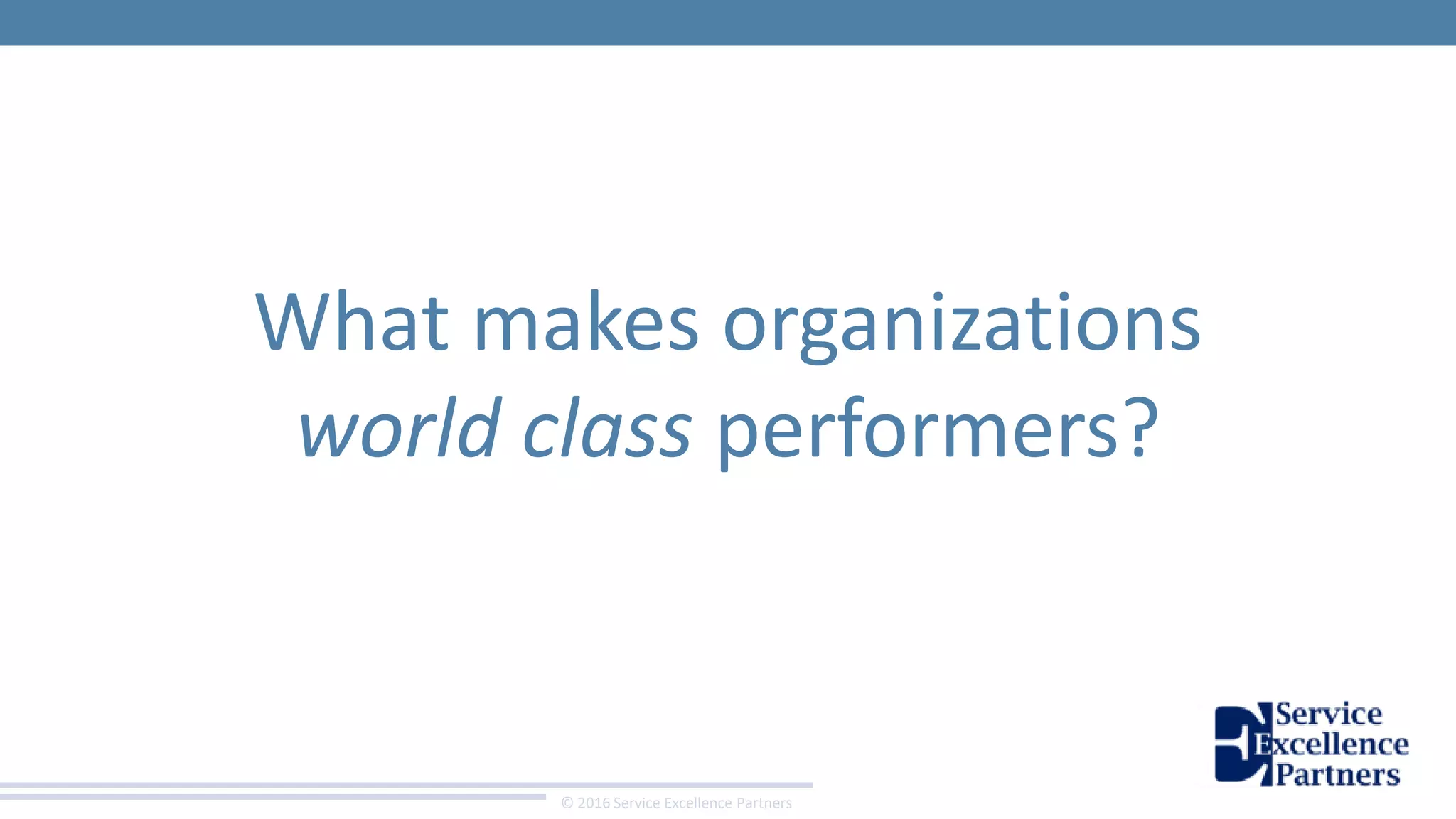 © 2016 Service Excellence Partners
What makes organizations
world class performers?
 