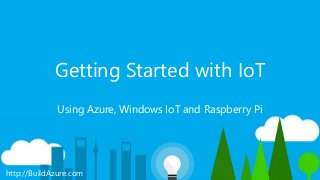 http://BuildAzure.com
Getting Started with IoT
Using Azure, Windows IoT and Raspberry Pi
 
