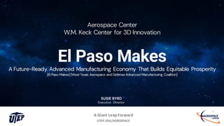 A Giant LeapForward
UTEP.EDU/AEROSPACE
Aerospace Center
W.M. Keck Center for 3D Innovation
El Paso Makes
A Future-Ready Advanced Manufacturing Economy That Builds Equitable Prosperity
[El Paso Makes] [WestTexas Aerospace and Defense Advanced Manufacturing Coalition]
SUSIE BYRD
Executive Director
 