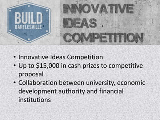 • Innovative Ideas Competition
• Up to $15,000 in cash prizes to competitive
  proposal
• Collaboration between university, economic
  development authority and financial
  institutions
 