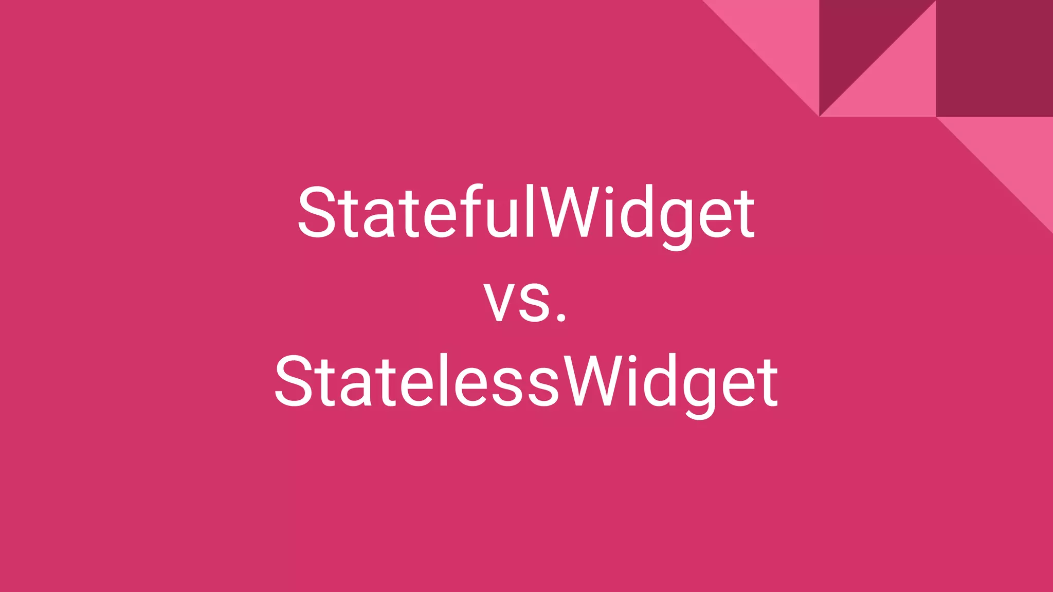 StatefulWidget
vs.
StatelessWidget
 