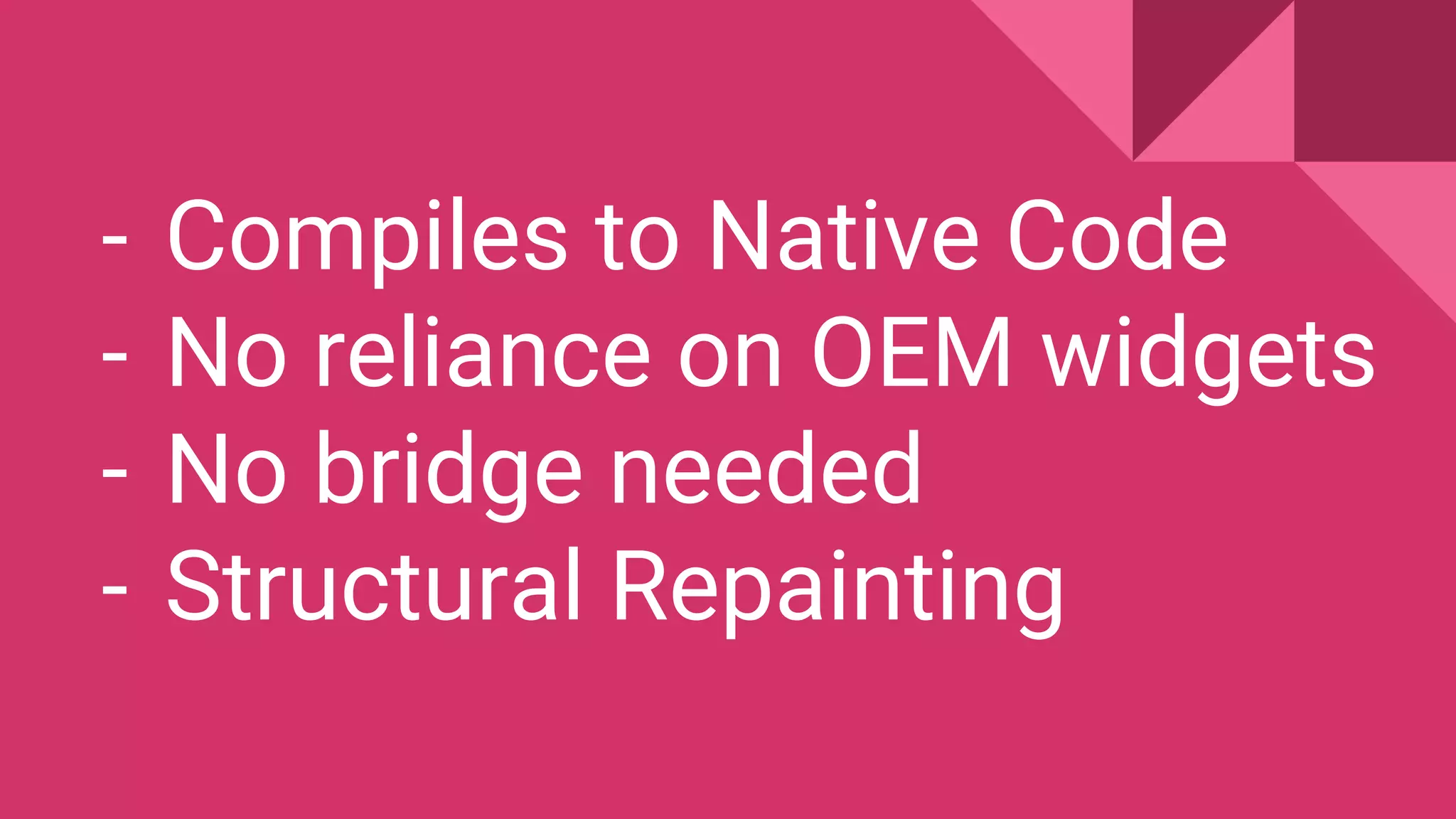 - Compiles to Native Code
- No reliance on OEM widgets
- No bridge needed
- Structural Repainting
 