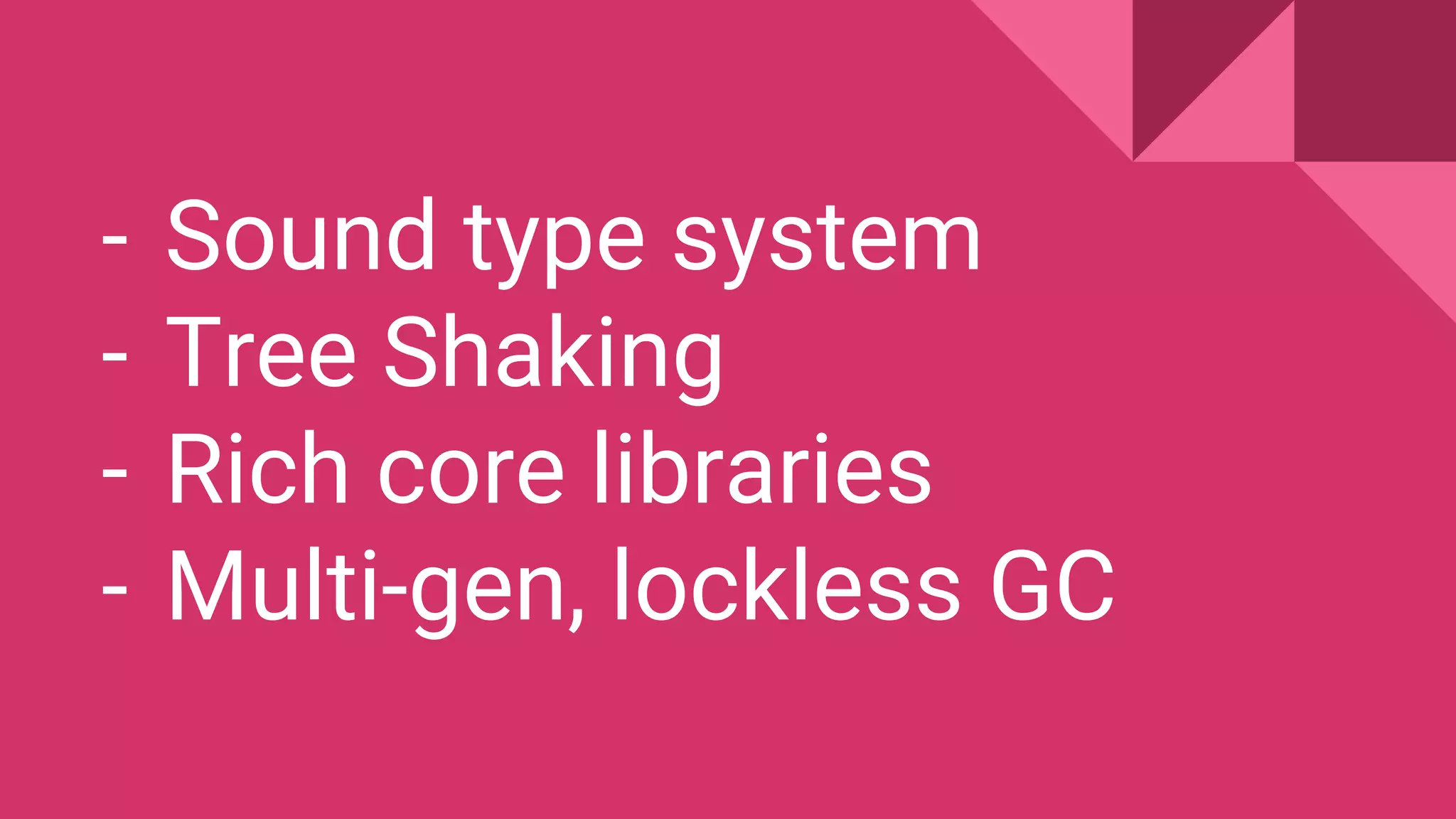 - Sound type system
- Tree Shaking
- Rich core libraries
- Multi-gen, lockless GC
 
