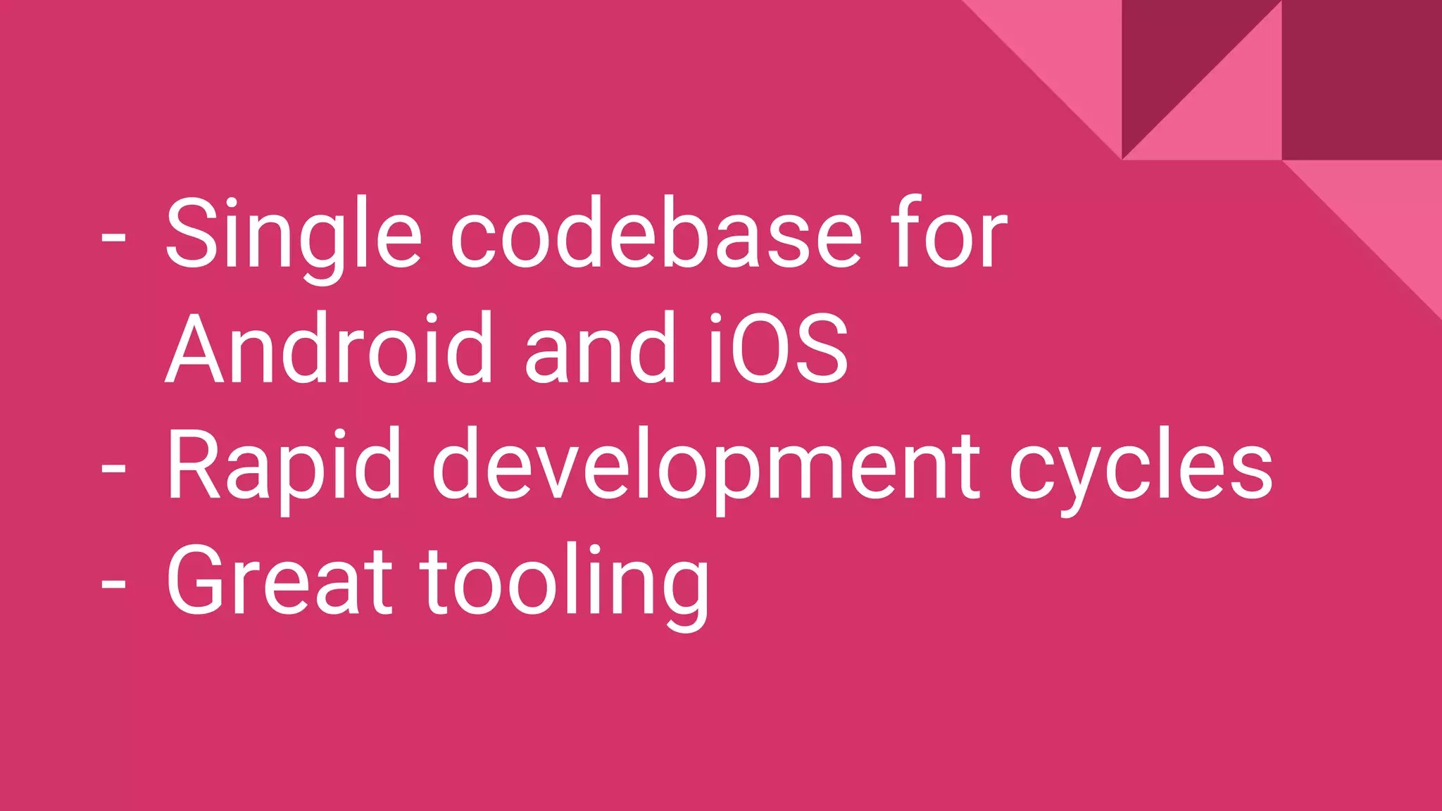 - Single codebase for
Android and iOS
- Rapid development cycles
- Great tooling
 