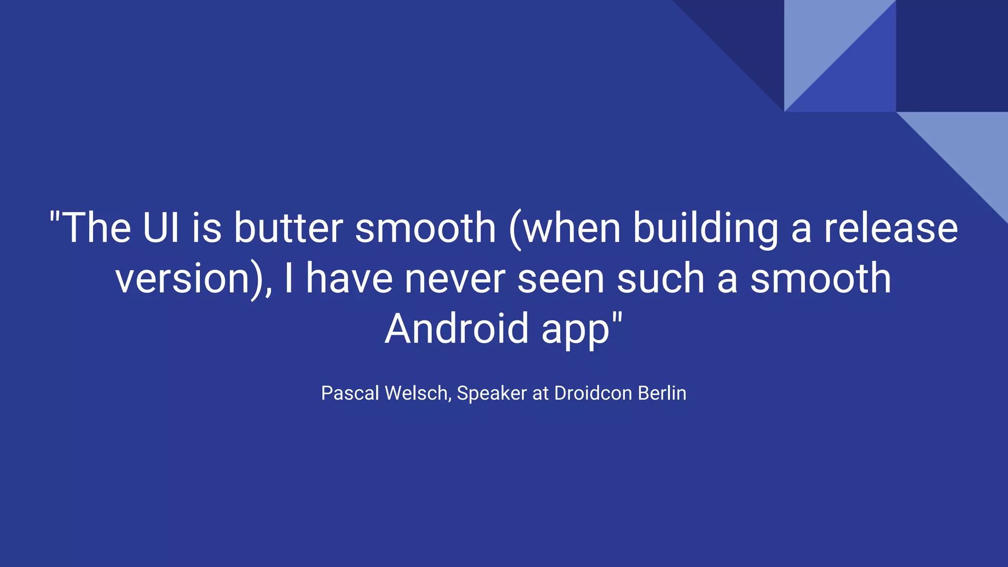 "The UI is butter smooth (when building a release
version), I have never seen such a smooth
Android app"
Pascal Welsch, Speaker at Droidcon Berlin
 