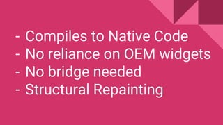 - Compiles to Native Code
- No reliance on OEM widgets
- No bridge needed
- Structural Repainting
 