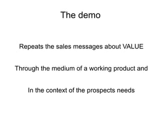 The demo Repeats the sales messages about VALUE Through the medium of a working product and In the context of the prospects needs 