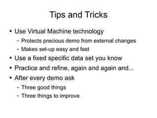 Tips and Tricks Use Virtual Machine technology Protects precious demo from external changes Makes set-up easy and fast Use a fixed specific data set you know Practice and refine, again and again and... After every demo ask Three good things Three things to improve 