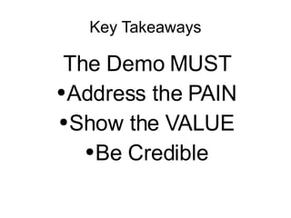 Key Takeaways The Demo MUST Address the PAIN Show the VALUE Be Credible 